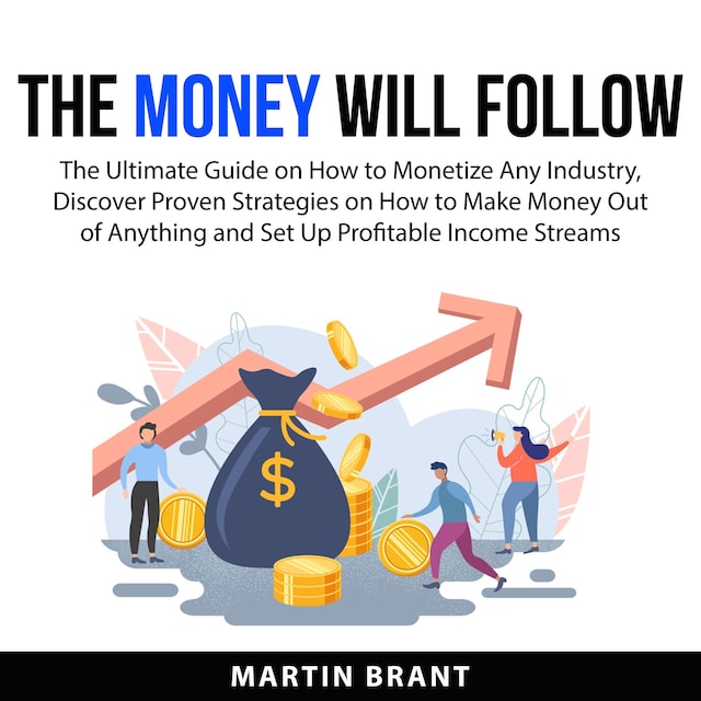 Book cover for The Money Will Follow: The Ultimate Guide on How to Monetize Any Industry, Discover Proven Strategies on How to Make Money Out of Anything and Set Up Profitable Income Streams