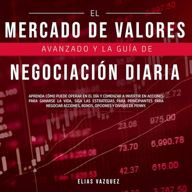 Couverture de livre pour El Mercado de Valores Avanzado y la Guía de Negociación Diaria: Aprenda Cómo Puede Operar en el día y Comenzar a Invertir en Acciones Para Ganarse la Vida, Siga las Estrategias Para Principiantes Para Negociar Acciones, Bonos, Opciones y Divisas de P