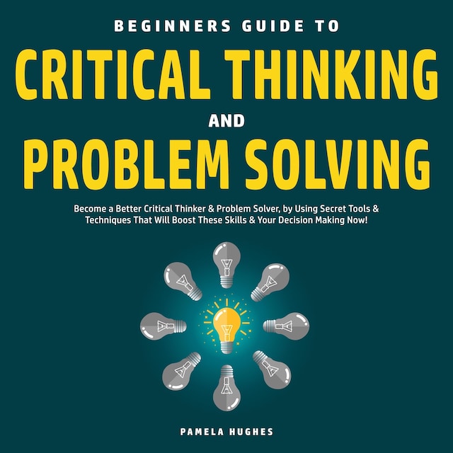 Kirjankansi teokselle Beginners Guide to Critical Thinking and Problem Solving: Become a Better Critical Thinker & Problem Solver, by Using Secret Tools & Techniques That Will Boost These Skills & Your Decision Making Now!