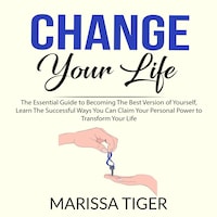 Change Your Life: The Essential Guide to Becoming The Best Version of Yourself, Learn The Successful Ways You Can Claim Your Personal Power to Transform Your Life