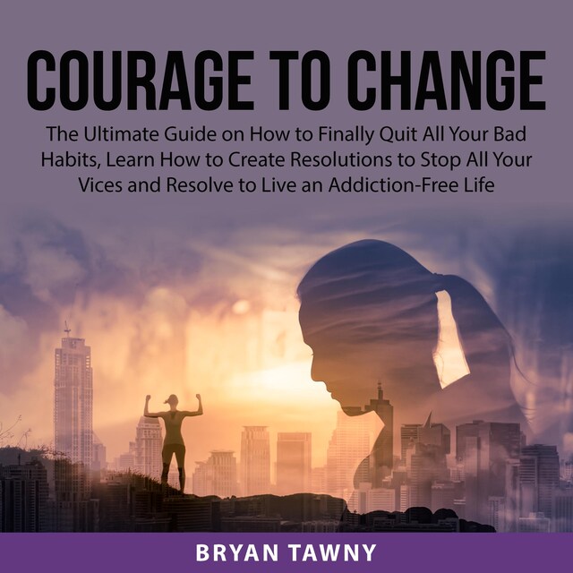 Bokomslag för Courage to Change: The Ultimate Guide on How to Finally Quit All Your Bad Habits, Learn How to Create Resolutions to Stop All Your Vices and Resolve to Live an Addiction-Free Life