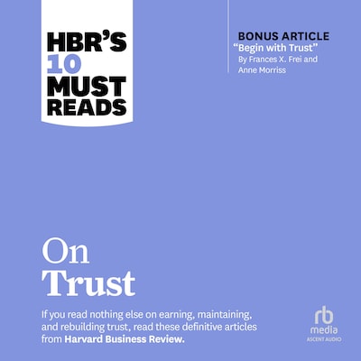HBR's 10 Must Reads on Trust (with bonus article "Begin with Trust" by Frances X. Frei and Anne Morriss)