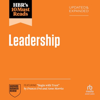 HBR's 10 Must Reads on Leadership, Updated and Expanded (featuring "Begin with Trust" by Frances X. Frei and Anne Morriss)