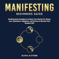 Manifesting – Beginners Guide: Manifestation Strategies to Achieve Your Desires for Money, Love, Abundance, Happiness, and Success to Become Your Greatest Self
