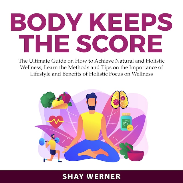 Couverture de livre pour Body Keeps the Score: The Ultimate Guide on How to Achieve Natural and Holistic Wellness, Learn the Methods and Tips on the Importance of Lifestyle and Benefits of Holistic Focus on Wellness
