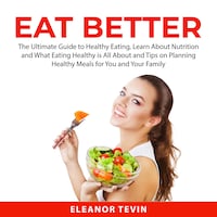 Eat Better: The Ultimate Guide to Healthy Eating, Learn About Nutrition and What Eating Healthy is All About and Tips on Planning Healthy Meals for You and Your Family