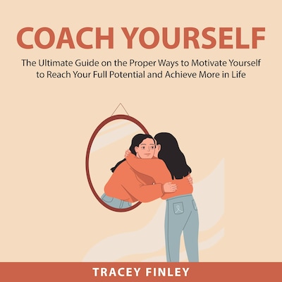 Coach Yourself: The Ultimate Guide on the Proper Ways to Motivate Yourself to Reach Your Full Potential and Achieve More in Life