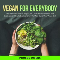 Vegan for Everybody: The Ultimate Guide on Vegan Diet, Learn the Proven Steps and Strategies on How to Begin and Get the Most Out of Your Vegan Diet