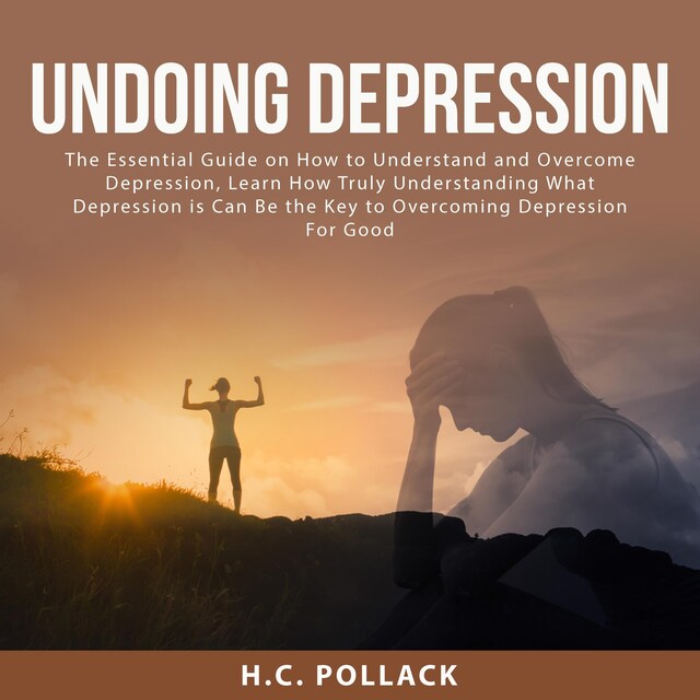 Undoing Depression: The Essential Guide on How to Understand and Overcome Depression, Learn How Truly Understanding What Depression is Can Be the Key to Overcoming Depression For Good