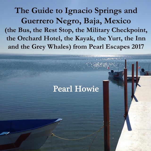 Boekomslag van The Guide to Ignacio Springs and Guerrero Negro, Baja, Mexico (the Bus, the Rest Stop, the Military Checkpoint, the Orchard Hotel, the Kayak, the Yurt, the Inn and the Grey Whales) from Pearl Escapes 2017