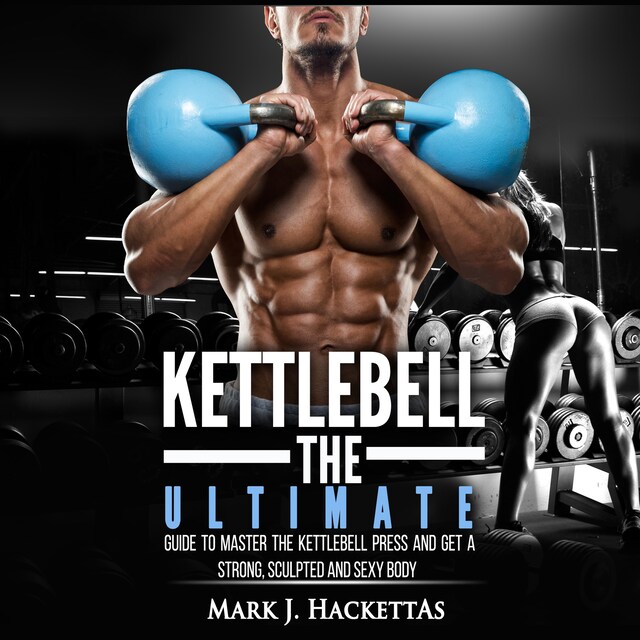 Kettlebell: The Ultimate Guide to Master The Kettlebell Press and Get A Strong, Sculpted and Sexy Body