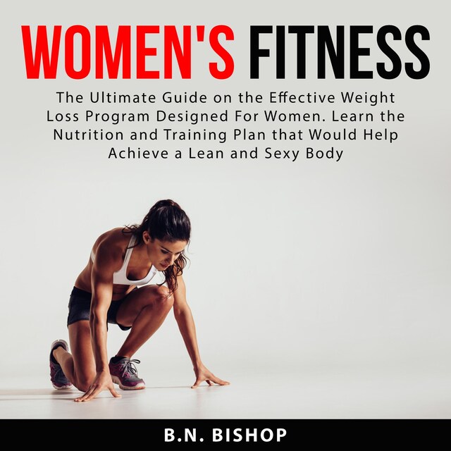 Women's Fitness: The Ultimate Guide on the Effective Weight Loss Program Designed For Women. Learn the Nutrition and Training Plan that Would Help Achieve a Lean and Sexy Body