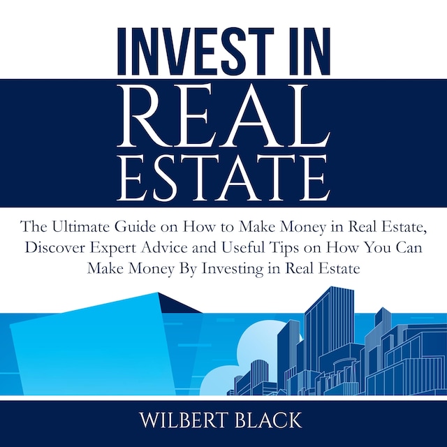 Invest in Real Estate: The Ultimate Guide on How to Make Money in Real Estate, Discover Expert Advice and Useful Tips on How You Can Make Money By Investing in Real Estate