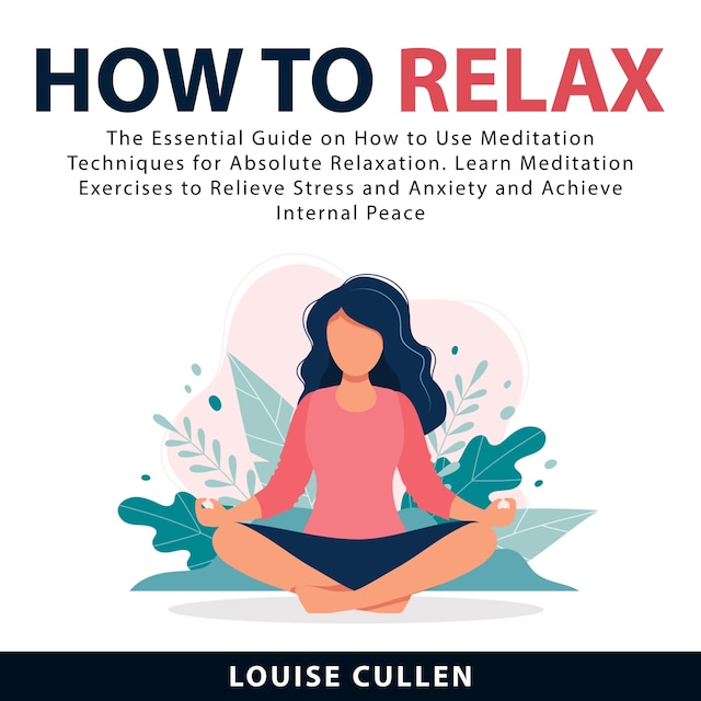 Bokomslag för How to Relax: The Essential Guide on How to Use Meditation Techniques for Absolute Relaxation. Learn Meditation Exercises to Relieve Stress and Anxiety and Achieve Internal Peace