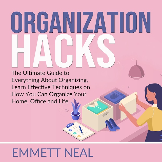 Book cover for Organization Hacks: The Ultimate Guide to Everything About Organizing, Learn Effective Techniques on How You Can Organize Your Home, Office and Life.