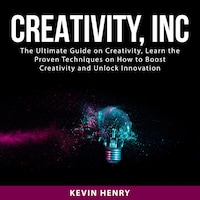 Creativity, Inc: The Ultimate Guide on Creativity, Learn the Proven Techniques on How to Boost Creativity and Unlock Innovation