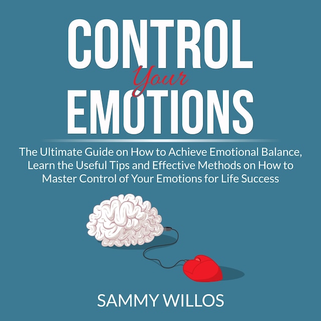 Boekomslag van Control Your Emotions: The Ultimate Guide on How to Achieve Emotional Balance, Learn the Useful Tips and Effective Methods on How to Master Control of Your Emotions for Life Success