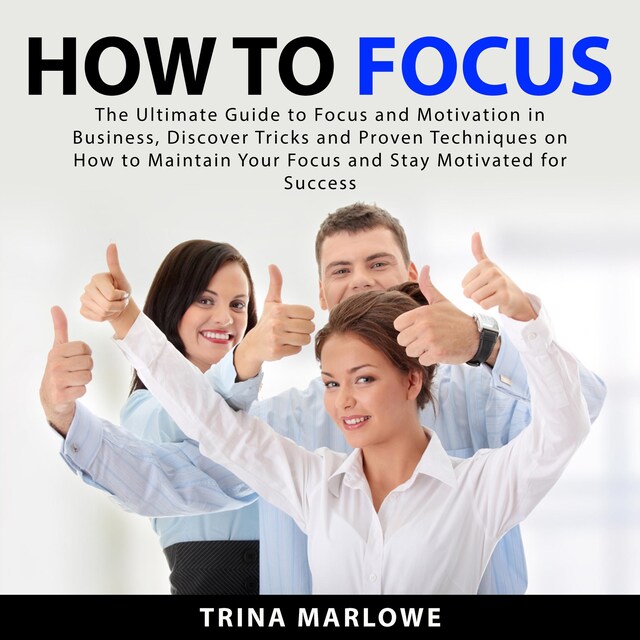 Kirjankansi teokselle How to Focus: The Ultimate Guide to Focus and Motivation in Business, Discover Tricks and Proven Techniques on How to Maintain Your Focus and Stay Motivated for Success