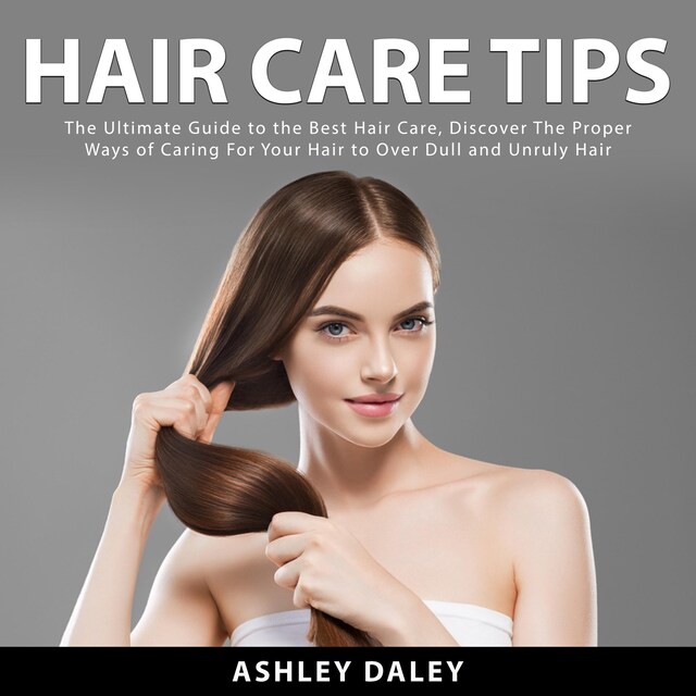 Kirjankansi teokselle Hair Care Tips: The Ultimate Guide to the Best Hair Care, Discover The Proper Ways of Caring For Your Hair to Over Dull and Unruly Hair