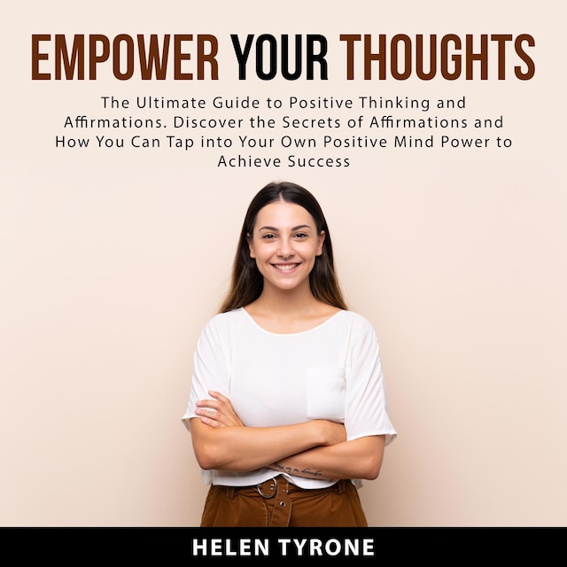 Buchcover für Empower Your Thoughts: The Ultimate Guide to Positive Thinking and Affirmations. Discover the Secrets of Affirmations and How You Can Tap Into Your Own Positive Mind Power to Achieve Success