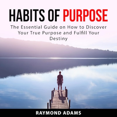 Habits of Purpose: The Essential Guide on How to Discover Your True Purpose and Fulfill Your Destiny