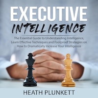 Executive Intelligence: The Essential Guide to Understanding Intelligence, Learn Effective Techniques and Foolproof Strategies on How to Dramatically Increase Your Intelligence
