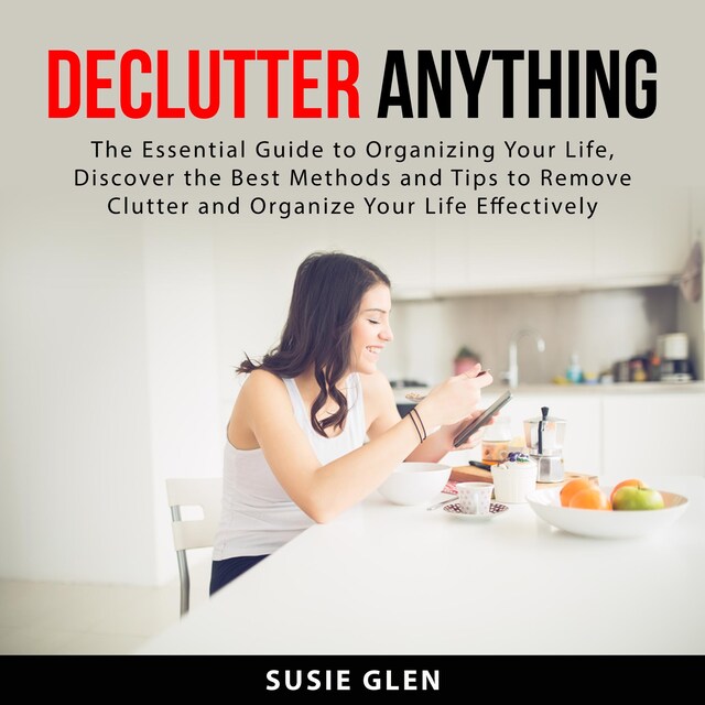 Bokomslag för Declutter Anything: The Essential Guide to Organizing Your Life, Discover the Best Methods and Tips  to Remove Clutter and Organize Your Life Effectively