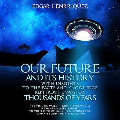 Our Future and Its History with Insights to the Facts and Knowledge Kept from Humans for Thousands of Years