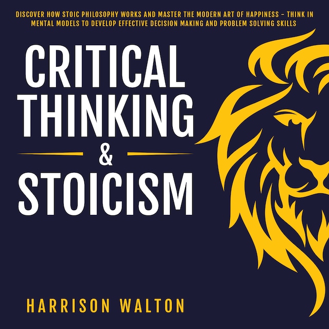 Couverture de livre pour Critical Thinking & Stoicism: Discover How Stoic Philosophy Works and Master the Modern Art of Happiness - Think in Mental Models to Develop Effective Decision Making and Problem Solving Skills