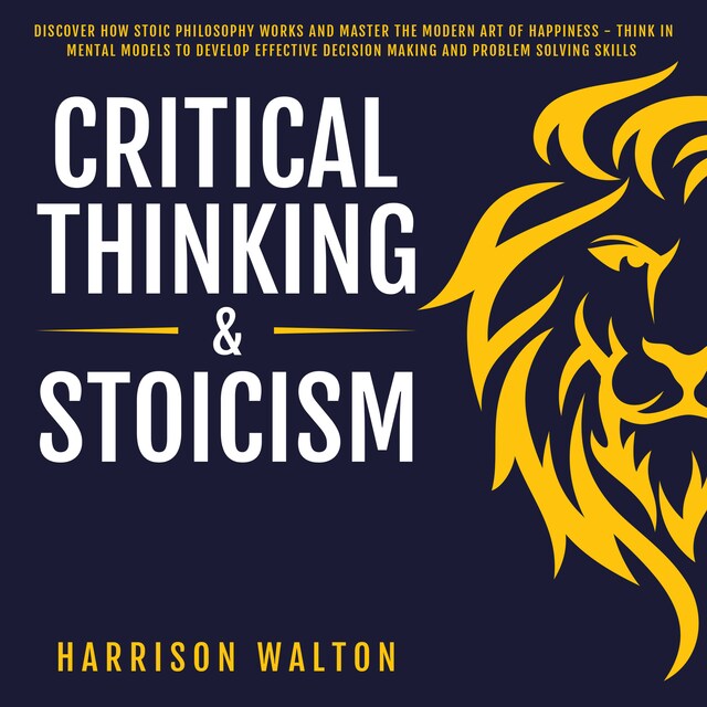 Buchcover für Critical Thinking & Stoicism: Discover How Stoic Philosophy Works and Master the Modern Art of Happiness - Think in Mental Models to Develop Effective Decision Making and Problem Solving Skills