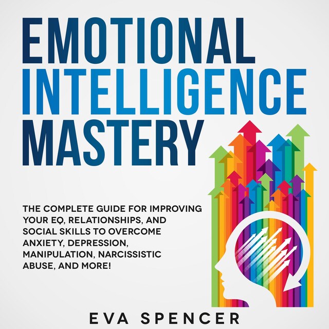 Book cover for Emotional Intelligence Mastery: The Complete Guide for Improving Your EQ, Relationships, and Social Skills to Overcome Anxiety, Depression, Manipulation, Narcissistic Abuse, and More!