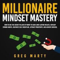 Millionaire Mindset Mastery: How to Use the Secret Pillars of Money to Gain Long-Lasting Wealth, Develop Strong Habits, Cultivate Self-Discipline, Attract Prosperity, and Achieve Success.