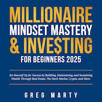 Millionaire Mindset Mastery & Investing for Beginners 2025: Set Yourself Up for Success by Building, Maintaining, and Sustaining Wealth Through Real Estate, The Stock Market, Crypto, and More.