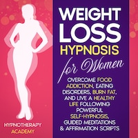 Weight Loss Hypnosis for Women: Overcome Food Addiction, Eating Disorders, Burn Fat, and Live a Healthy Life following Powerful Self-Hypnosis, Guided Meditations & Affirmation Scripts