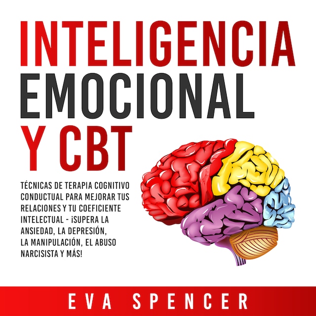 Book cover for Inteligencia Emocional y CBT: Técnicas de terapia cognitivo conductual para mejorar tus relaciones y tu coeficiente intelectual - ¡Supera la ansiedad, la depresión, la manipulación, el abuso narcisista y más!