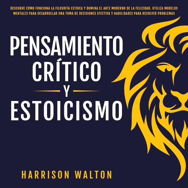 Couverture de livre pour Pensamiento Crítico y Estoicismo: Descubre cómo funciona la filosofía estoica y domina el arte moderno de la felicidad. Utiliza modelos mentales para desarrollar una toma de decisiones efectiva y habilidades para resolver problemas