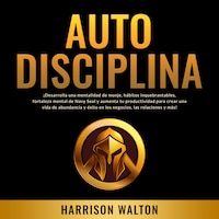 Autodisciplina: ¡Desarrolla una mentalidad de monje, hábitos inquebrantables, fortaleza mental de Navy Seal y aumenta tu productividad para crear una vida de abundancia y éxito en los negocios, las relaciones y más!