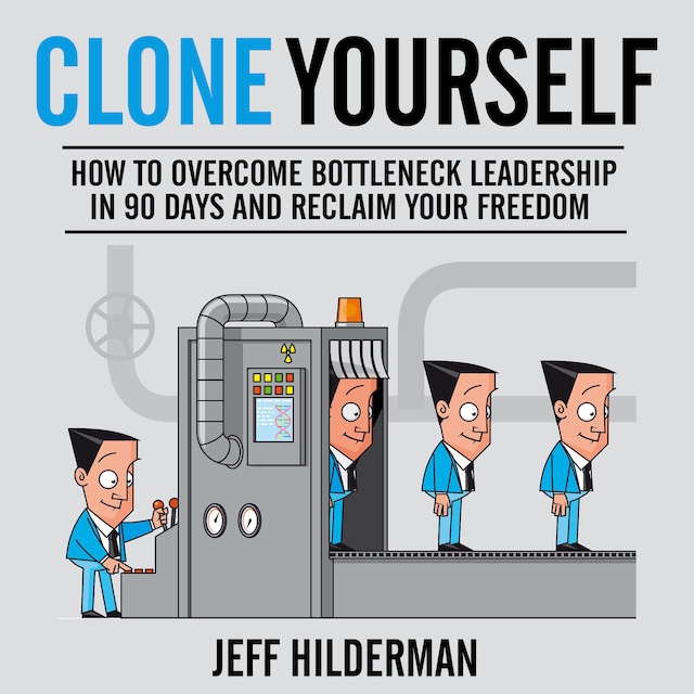 Clone Yourself: How to Overcome Bottleneck Leadership in 90 Days and Reclaim Your Freedom
