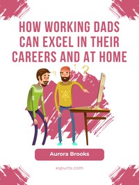 How Working Dads Can Excel in Their Careers and at Home