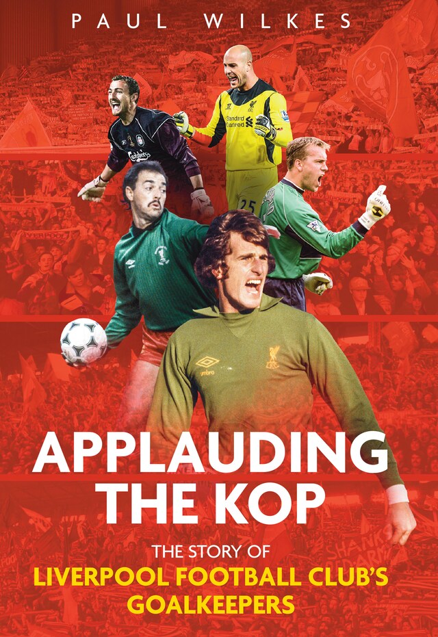 Applauding The Kop: The Story of Liverpool Football Club's Goalkeepers