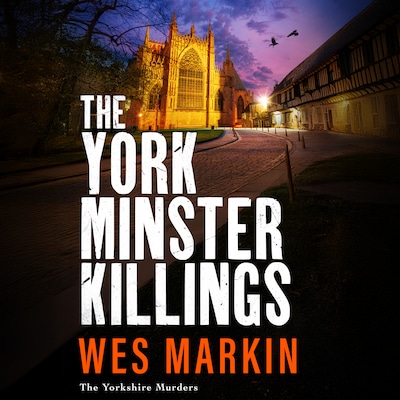 The York Minster Killings - The Yorkshire Murders - A father is pushed beyond his limits in the BRAND NEW thriller from Wes Markin, Book 7 (Unabridged)