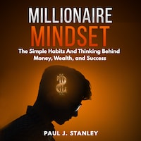 Millionaire Mindset: The Simple Habits And Thinking Behind Money, Wealth, and Success
