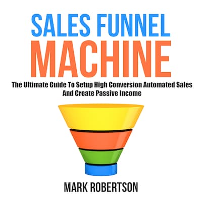 Sales Funnel Machine: The Ultimate Guide To Setup High Conversion Automated Sales And Create Passive Income