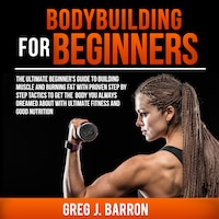 Bodybuilding for Beginners: The Ultimate Beginner's Guide to Building Muscle and Burning Fat With Proven Step By Step Tactics To Get The Body You Always Dreamed About With Ultimate Fitness And Good Nutrition