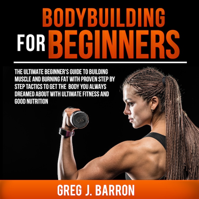 Book cover for Bodybuilding for Beginners: The Ultimate Beginner's Guide to Building Muscle and Burning Fat With Proven Step By Step Tactics To Get The Body You Always Dreamed About With Ultimate Fitness And Good Nutrition