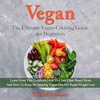 Vegan: The Ultimate Vegan Cooking Guide for Beginners; Learn From This Cookbook How To Cook Plant Based Meals And How To Keep An Amazing Vegan Diet For Rapid Weight Loss