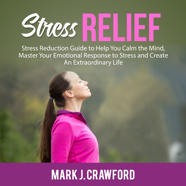 Book cover for Stress Relief: Stress Reduction Guide to Help You Calm the Mind, Master Your Emotional Response to Stress and Create An Extraordinary Life