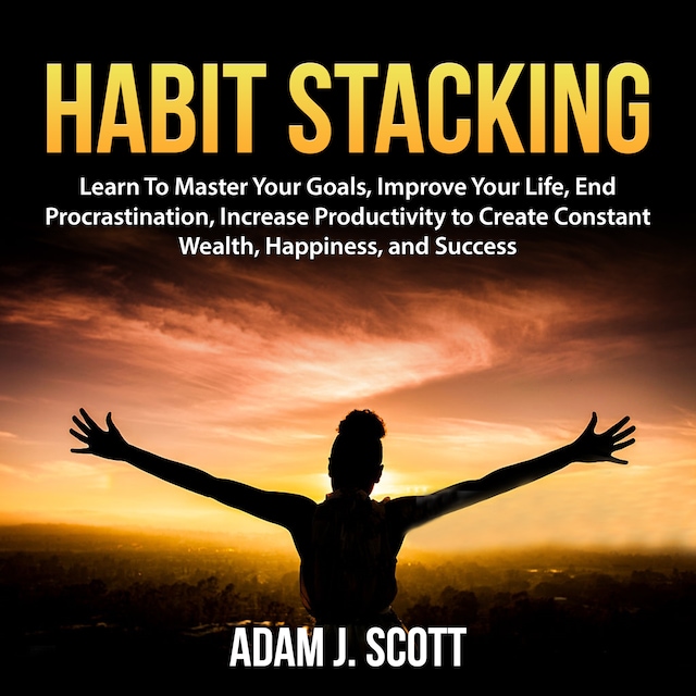 Book cover for Habit Stacking: Learn To Master Your Goals, Improve Your Life, End Procrastination, Increase Productivity to Create Constant Wealth, Happiness, and Success