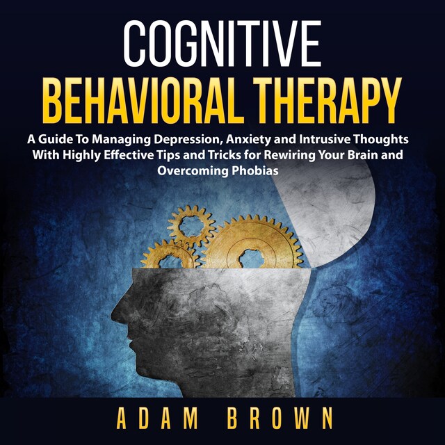 Portada de libro para Cognitive Behavioral Therapy: A Guide To Managing Depression, Anxiety and Intrusive Thoughts With Highly Effective Tips and Tricks for Rewiring Your Brain and Overcoming Phobias