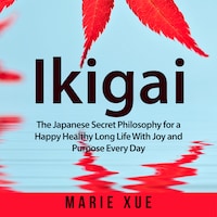 Ikigai: The Japanese Secret Philosophy for a Happy Healthy Long Life With Joy and Purpose Every Day